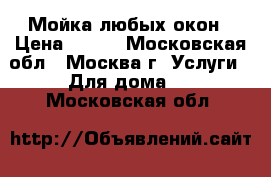 Мойка любых окон › Цена ­ 500 - Московская обл., Москва г. Услуги » Для дома   . Московская обл.